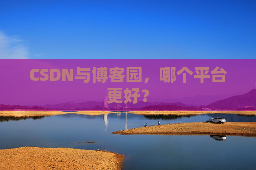 CSDN与博客园，哪个平台更好？