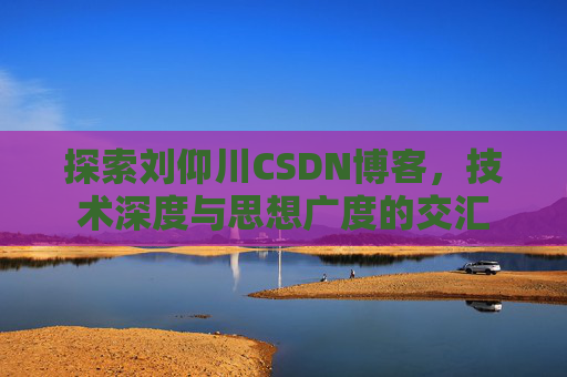 探索刘仰川CSDN博客，技术深度与思想广度的交汇